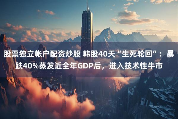 股票独立帐户配资炒股 韩股40天“生死轮回”:暴跌40%蒸发近全年GDP后,进入技术性牛市