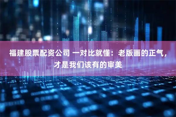 福建股票配资公司 一对比就懂：老版画的正气，才是我们该有的审美