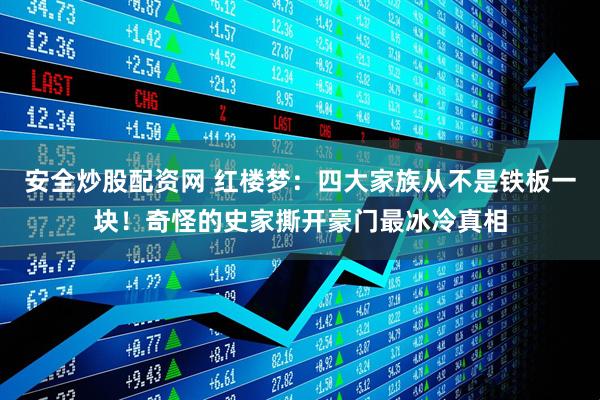 安全炒股配资网 红楼梦：四大家族从不是铁板一块！奇怪的史家撕开豪门最冰冷真相