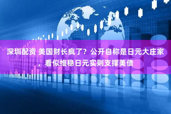 深圳配资 美国财长疯了?公开自称是日元大庄家,看似维稳日元实则支撑美债