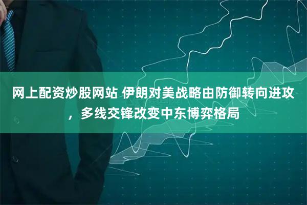 网上配资炒股网站 伊朗对美战略由防御转向进攻,多线交锋改变中东博弈格局